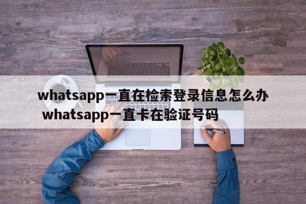 登录whatsapp一直无法验证,whatsapp一直验证不了手机号