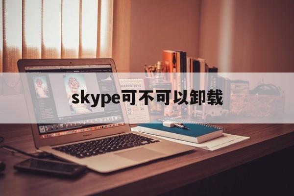 [skype可不可以卸载]电脑skype可以卸载吗