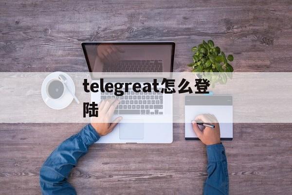 [telegreat怎么登陆]telegreat怎么注册?