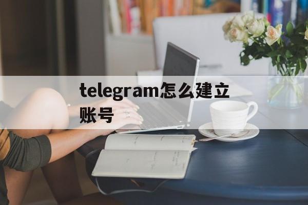 [telegram怎么建立账号]telegram怎么用账号登录