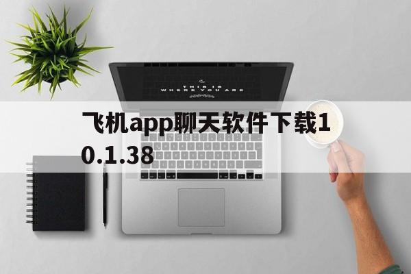 飞机app聊天软件下载10.1.38的简单介绍