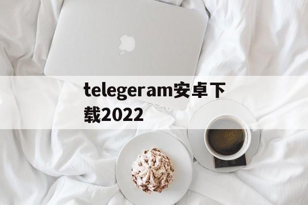 telegeram安卓下载2022的简单介绍