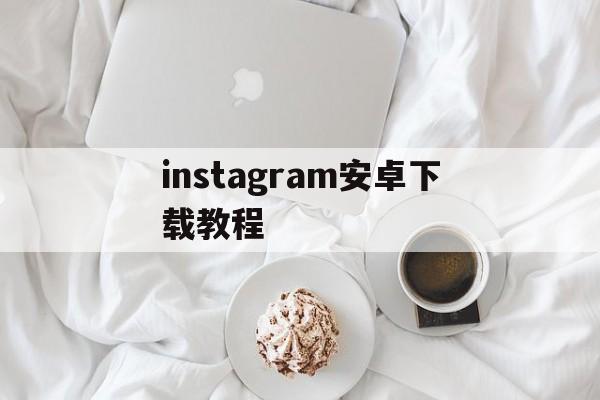 [instagram安卓下载教程]instagram安卓下载教程视频