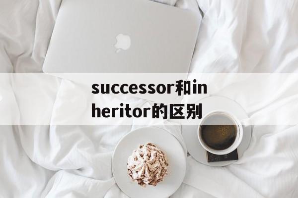 successor和inheritor的区别的简单介绍