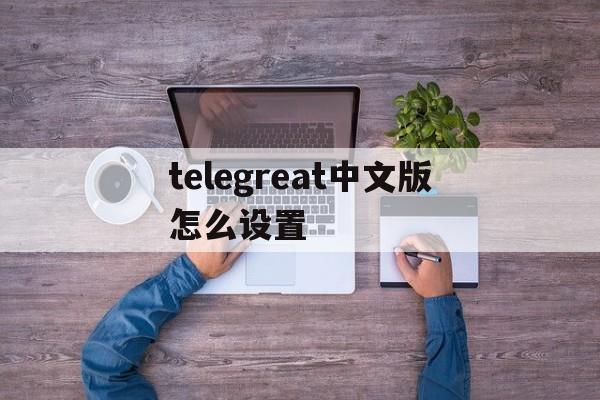 [telegreat中文版怎么设置]telegreat苹果版怎么设置中文